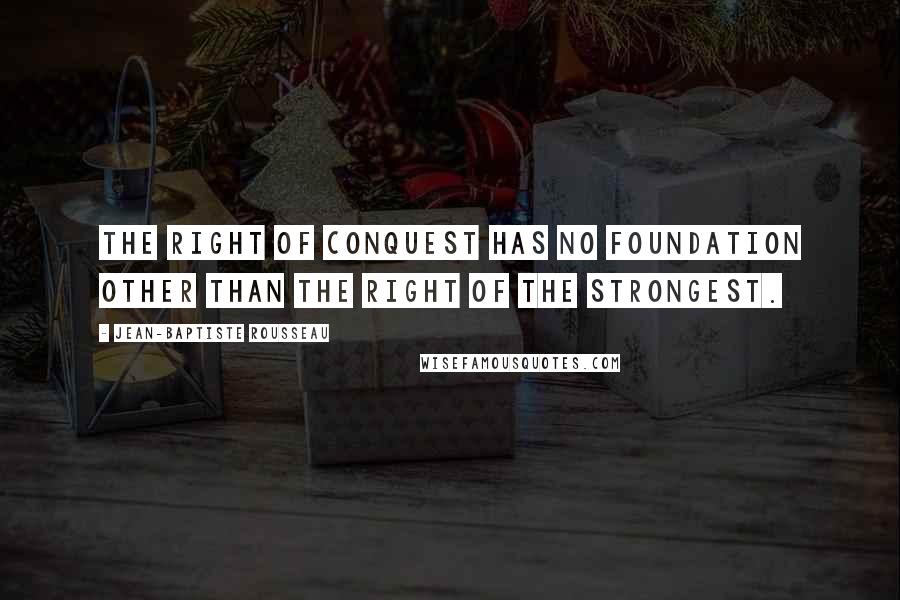 Jean-Baptiste Rousseau Quotes: The right of conquest has no foundation other than the right of the strongest.