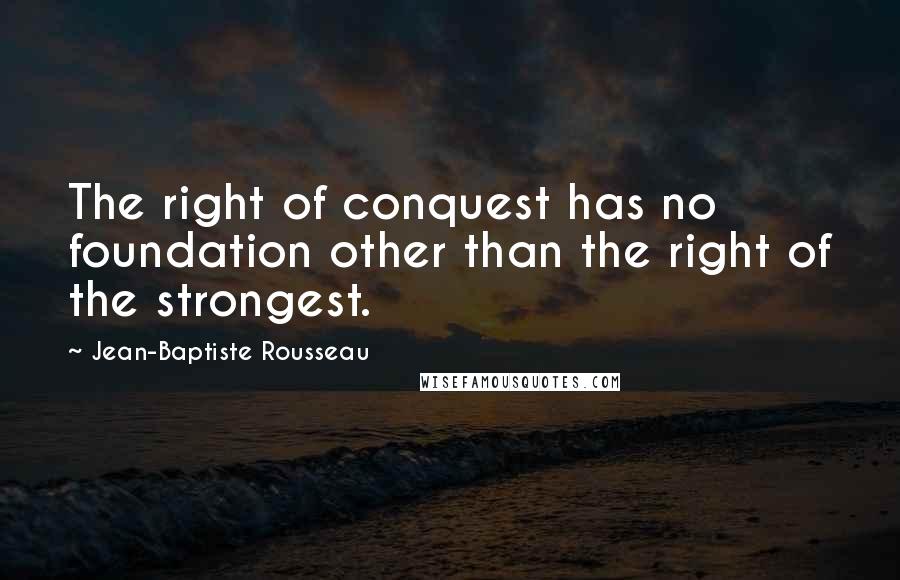 Jean-Baptiste Rousseau Quotes: The right of conquest has no foundation other than the right of the strongest.