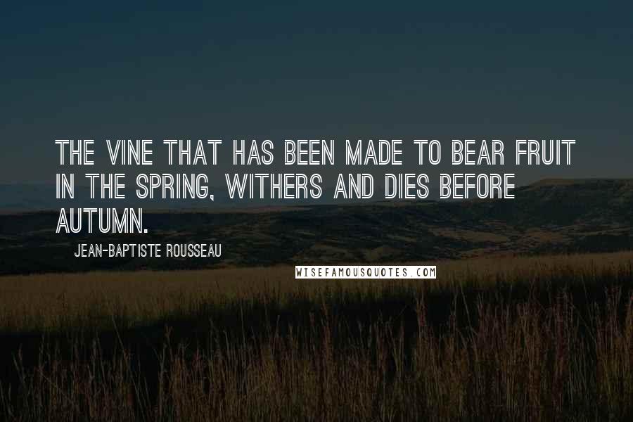 Jean-Baptiste Rousseau Quotes: The vine that has been made to bear fruit in the spring, withers and dies before autumn.