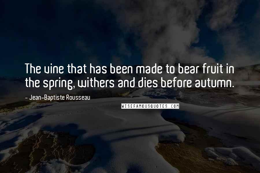 Jean-Baptiste Rousseau Quotes: The vine that has been made to bear fruit in the spring, withers and dies before autumn.