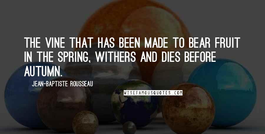 Jean-Baptiste Rousseau Quotes: The vine that has been made to bear fruit in the spring, withers and dies before autumn.