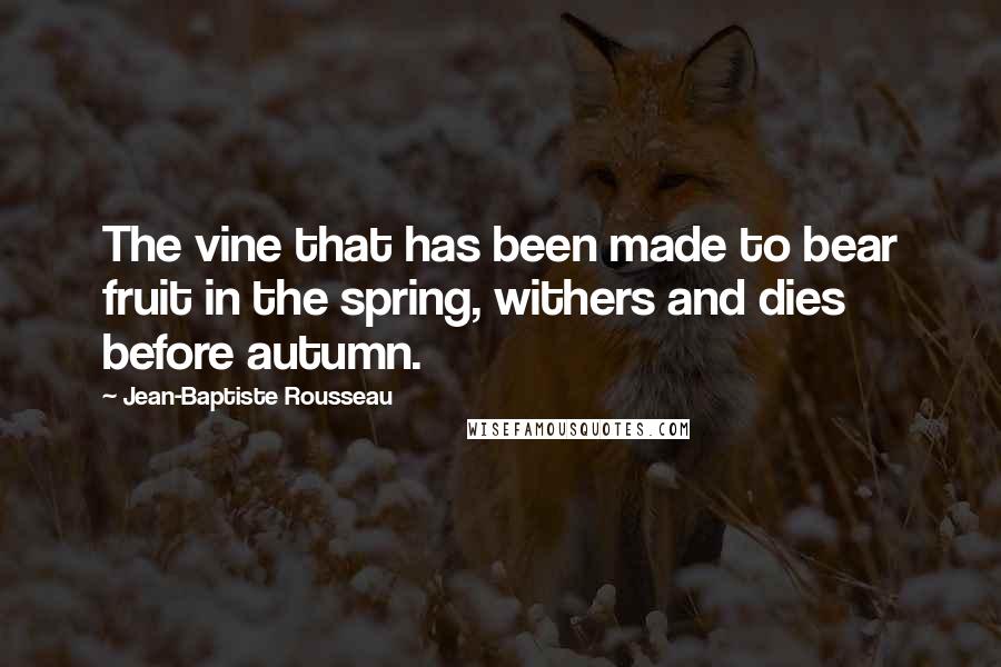 Jean-Baptiste Rousseau Quotes: The vine that has been made to bear fruit in the spring, withers and dies before autumn.