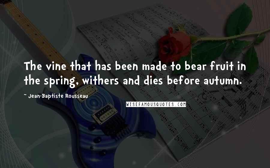 Jean-Baptiste Rousseau Quotes: The vine that has been made to bear fruit in the spring, withers and dies before autumn.