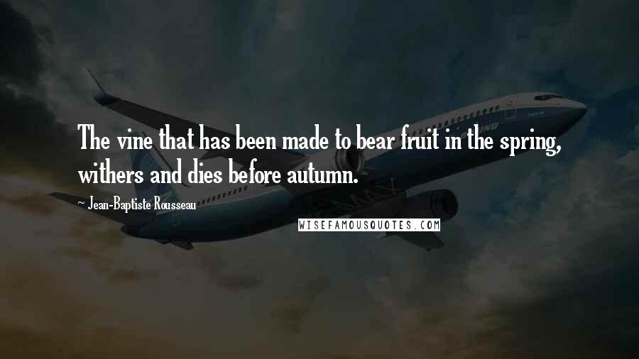 Jean-Baptiste Rousseau Quotes: The vine that has been made to bear fruit in the spring, withers and dies before autumn.