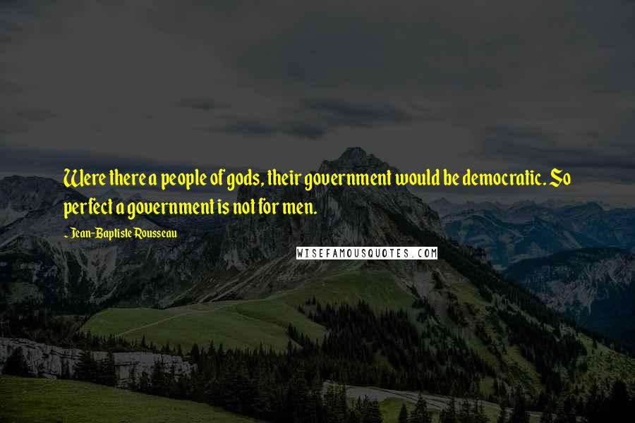 Jean-Baptiste Rousseau Quotes: Were there a people of gods, their government would be democratic. So perfect a government is not for men.