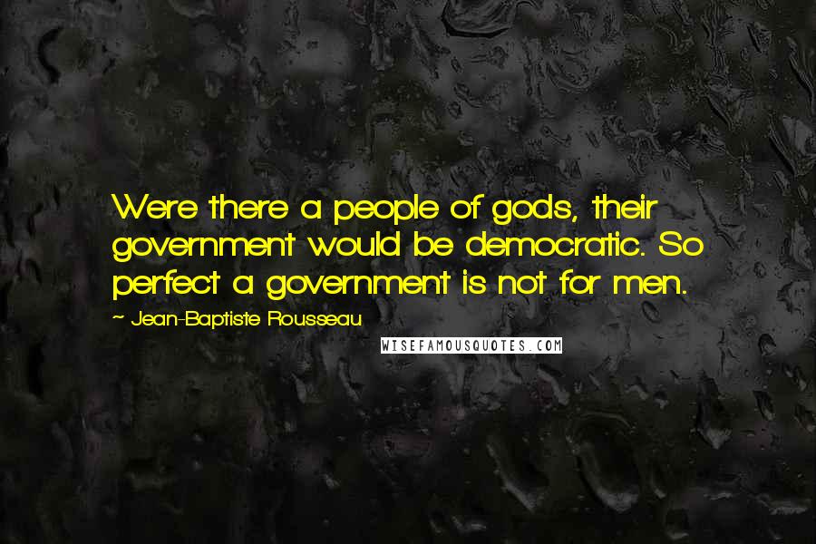 Jean-Baptiste Rousseau Quotes: Were there a people of gods, their government would be democratic. So perfect a government is not for men.
