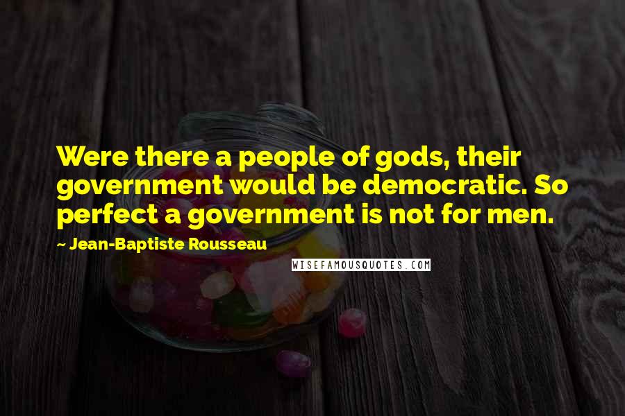 Jean-Baptiste Rousseau Quotes: Were there a people of gods, their government would be democratic. So perfect a government is not for men.