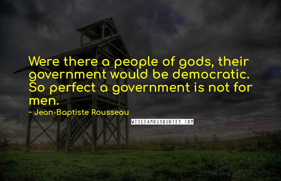 Jean-Baptiste Rousseau Quotes: Were there a people of gods, their government would be democratic. So perfect a government is not for men.