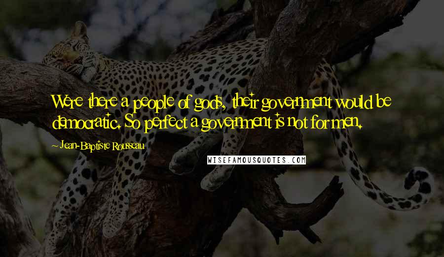 Jean-Baptiste Rousseau Quotes: Were there a people of gods, their government would be democratic. So perfect a government is not for men.