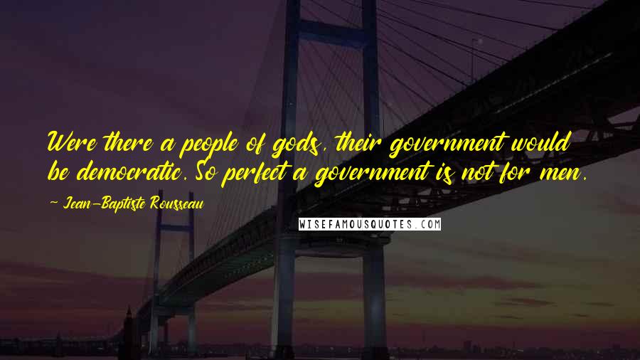 Jean-Baptiste Rousseau Quotes: Were there a people of gods, their government would be democratic. So perfect a government is not for men.