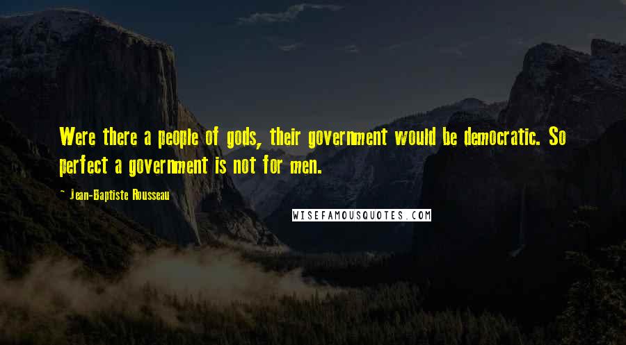 Jean-Baptiste Rousseau Quotes: Were there a people of gods, their government would be democratic. So perfect a government is not for men.