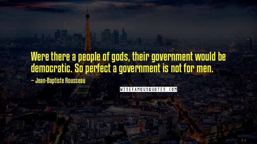 Jean-Baptiste Rousseau Quotes: Were there a people of gods, their government would be democratic. So perfect a government is not for men.