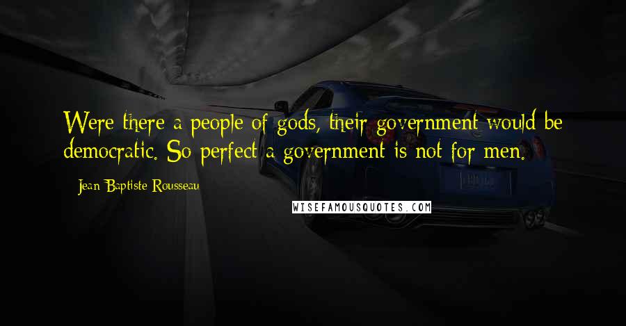 Jean-Baptiste Rousseau Quotes: Were there a people of gods, their government would be democratic. So perfect a government is not for men.
