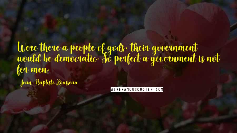 Jean-Baptiste Rousseau Quotes: Were there a people of gods, their government would be democratic. So perfect a government is not for men.