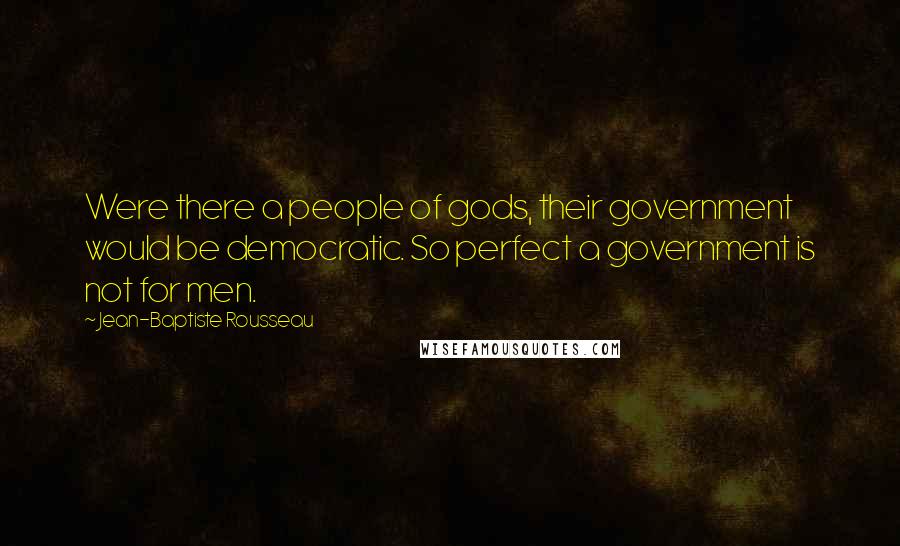 Jean-Baptiste Rousseau Quotes: Were there a people of gods, their government would be democratic. So perfect a government is not for men.