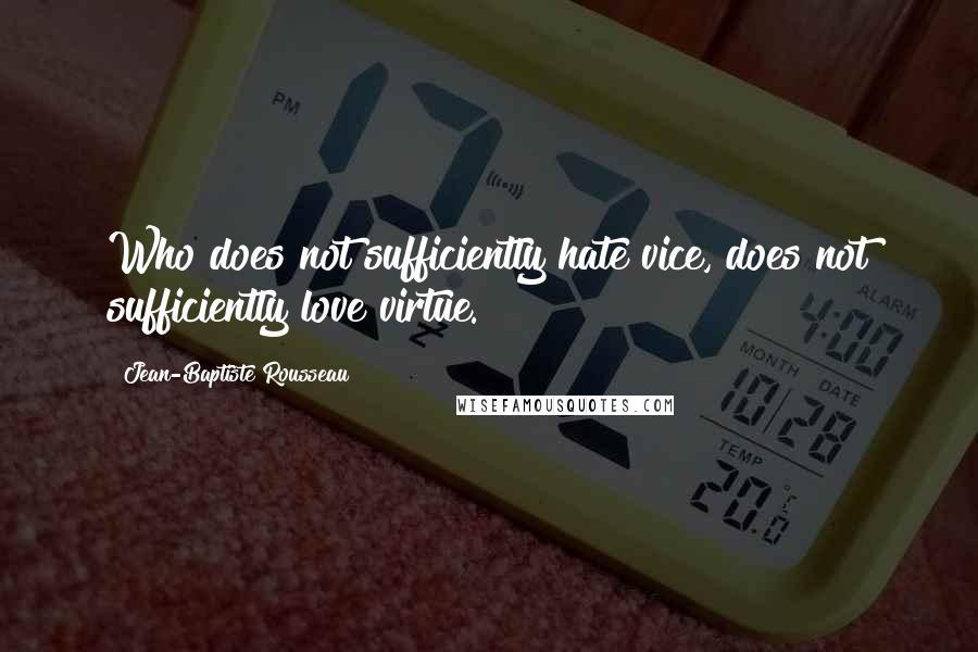 Jean-Baptiste Rousseau Quotes: Who does not sufficiently hate vice, does not sufficiently love virtue.