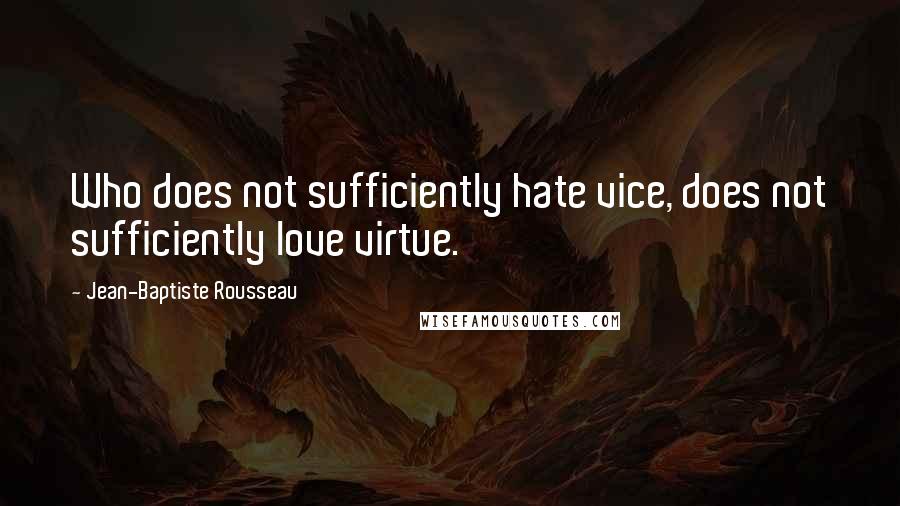 Jean-Baptiste Rousseau Quotes: Who does not sufficiently hate vice, does not sufficiently love virtue.