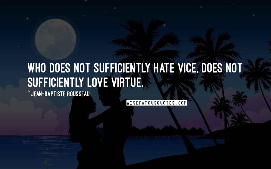 Jean-Baptiste Rousseau Quotes: Who does not sufficiently hate vice, does not sufficiently love virtue.