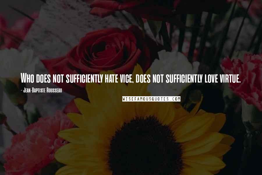 Jean-Baptiste Rousseau Quotes: Who does not sufficiently hate vice, does not sufficiently love virtue.