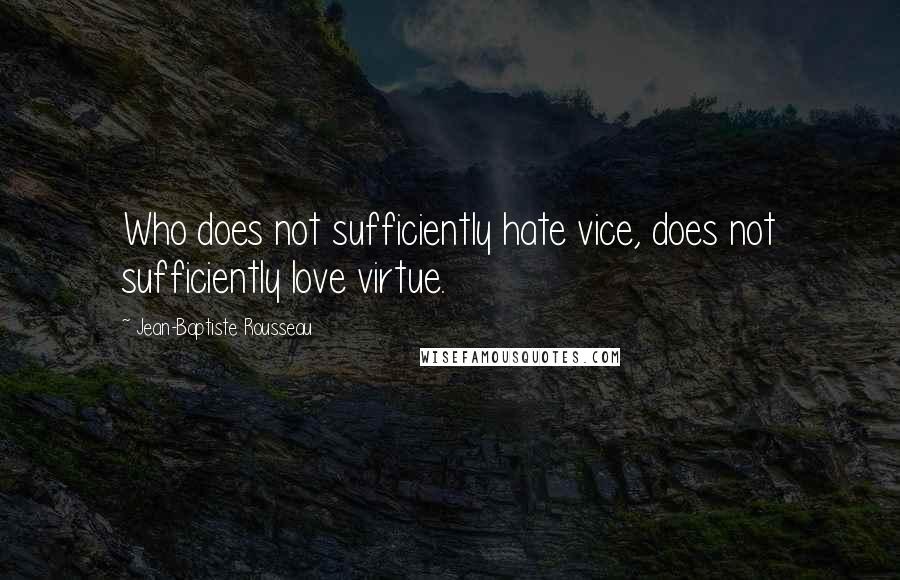 Jean-Baptiste Rousseau Quotes: Who does not sufficiently hate vice, does not sufficiently love virtue.