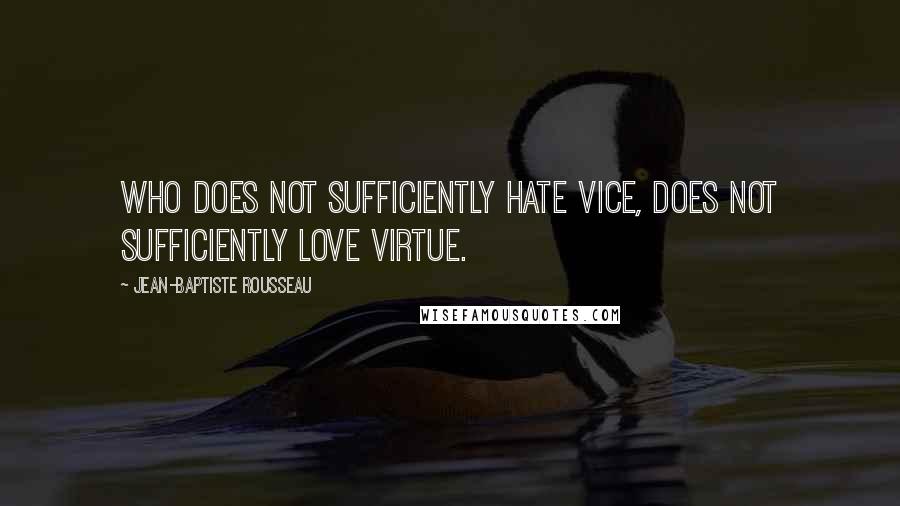 Jean-Baptiste Rousseau Quotes: Who does not sufficiently hate vice, does not sufficiently love virtue.