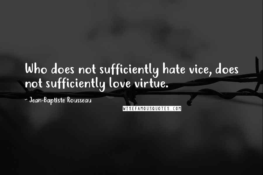 Jean-Baptiste Rousseau Quotes: Who does not sufficiently hate vice, does not sufficiently love virtue.