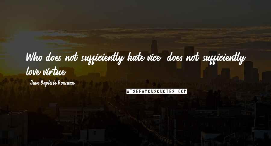 Jean-Baptiste Rousseau Quotes: Who does not sufficiently hate vice, does not sufficiently love virtue.