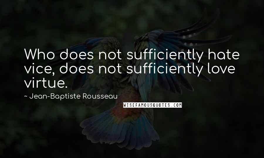 Jean-Baptiste Rousseau Quotes: Who does not sufficiently hate vice, does not sufficiently love virtue.