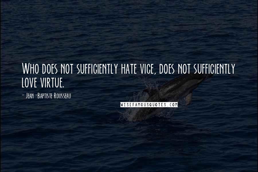 Jean-Baptiste Rousseau Quotes: Who does not sufficiently hate vice, does not sufficiently love virtue.