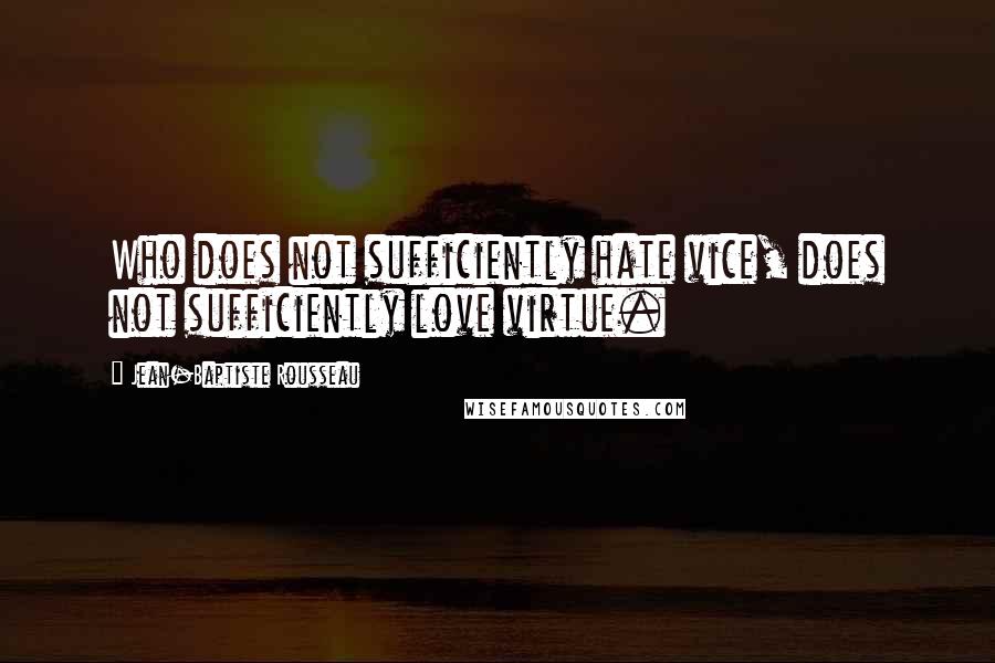 Jean-Baptiste Rousseau Quotes: Who does not sufficiently hate vice, does not sufficiently love virtue.