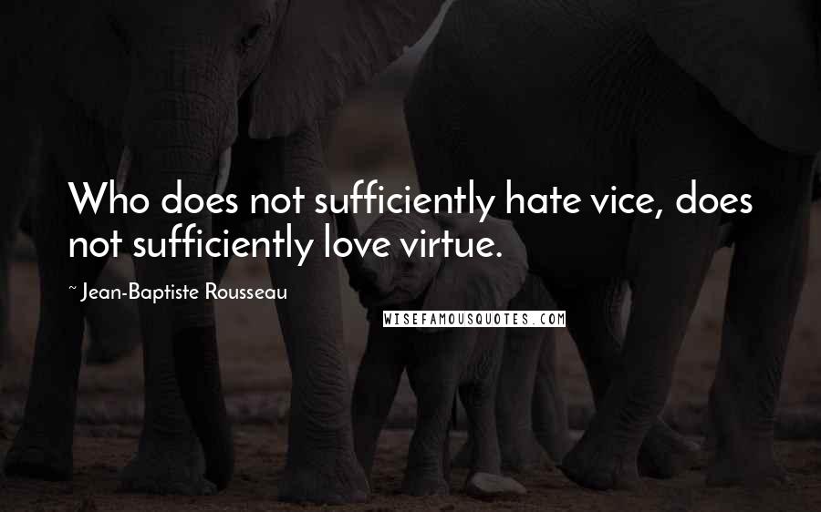 Jean-Baptiste Rousseau Quotes: Who does not sufficiently hate vice, does not sufficiently love virtue.