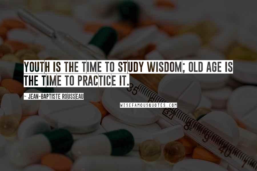 Jean-Baptiste Rousseau Quotes: Youth is the time to study wisdom; old age is the time to practice it.