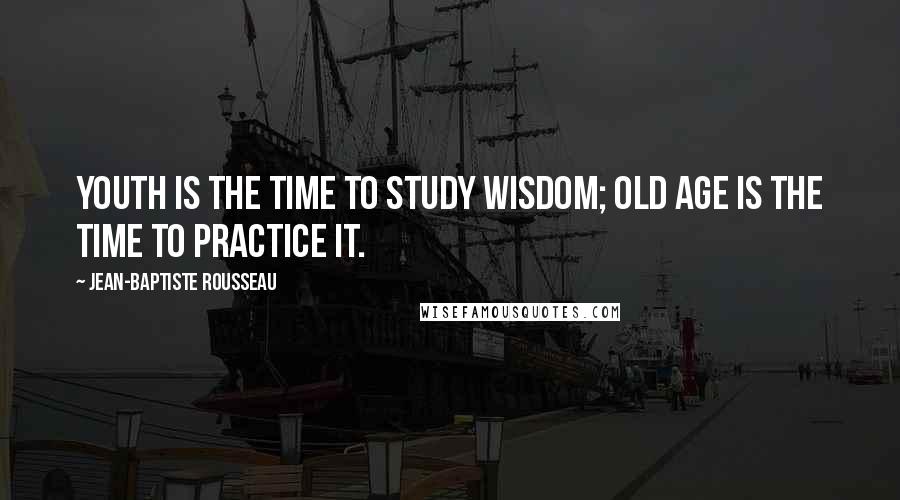 Jean-Baptiste Rousseau Quotes: Youth is the time to study wisdom; old age is the time to practice it.