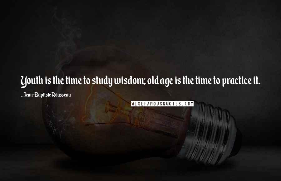 Jean-Baptiste Rousseau Quotes: Youth is the time to study wisdom; old age is the time to practice it.