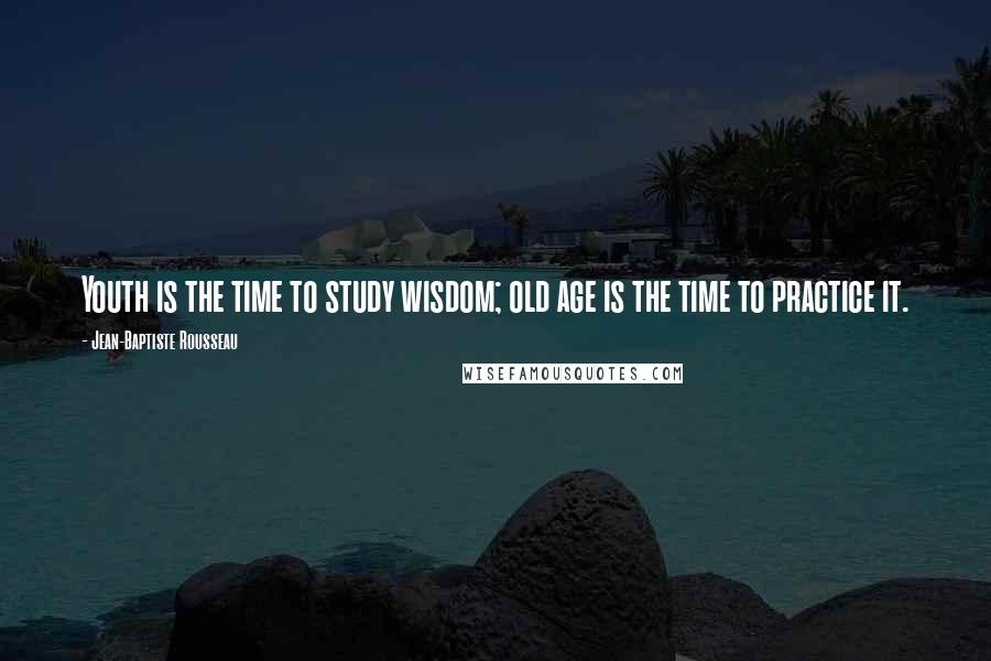 Jean-Baptiste Rousseau Quotes: Youth is the time to study wisdom; old age is the time to practice it.