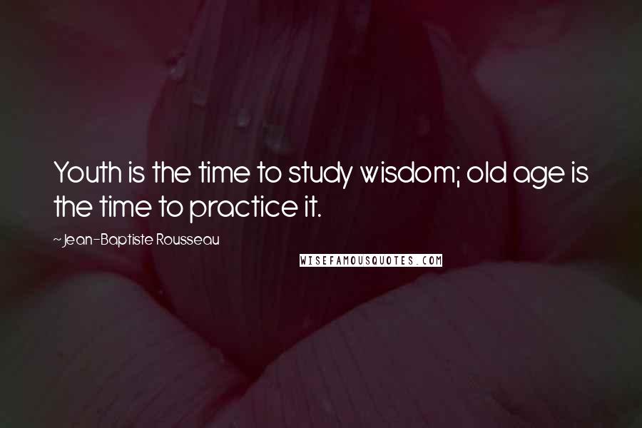 Jean-Baptiste Rousseau Quotes: Youth is the time to study wisdom; old age is the time to practice it.