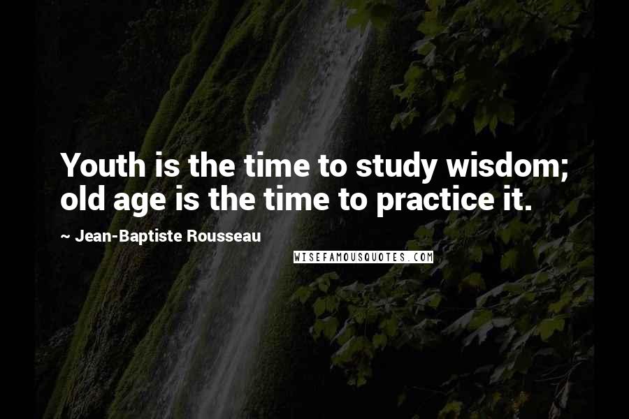 Jean-Baptiste Rousseau Quotes: Youth is the time to study wisdom; old age is the time to practice it.