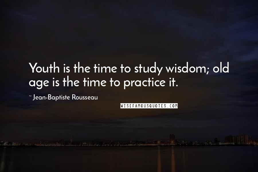 Jean-Baptiste Rousseau Quotes: Youth is the time to study wisdom; old age is the time to practice it.