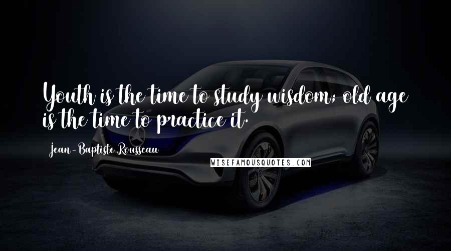 Jean-Baptiste Rousseau Quotes: Youth is the time to study wisdom; old age is the time to practice it.