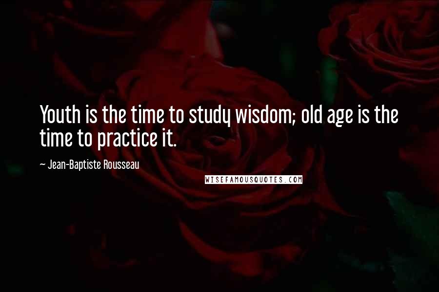 Jean-Baptiste Rousseau Quotes: Youth is the time to study wisdom; old age is the time to practice it.