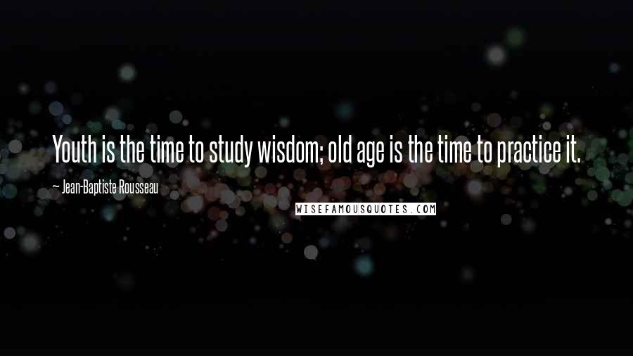 Jean-Baptiste Rousseau Quotes: Youth is the time to study wisdom; old age is the time to practice it.
