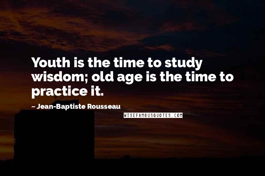 Jean-Baptiste Rousseau Quotes: Youth is the time to study wisdom; old age is the time to practice it.