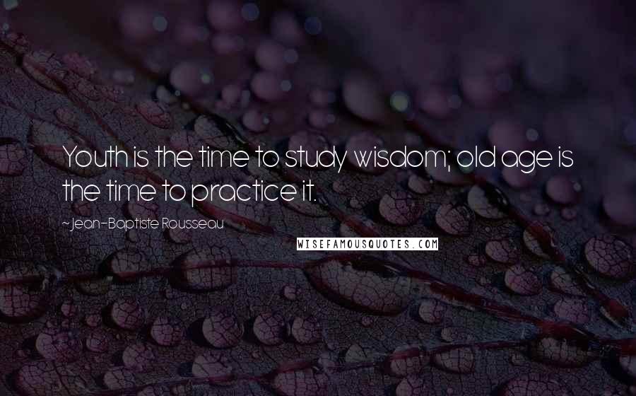 Jean-Baptiste Rousseau Quotes: Youth is the time to study wisdom; old age is the time to practice it.