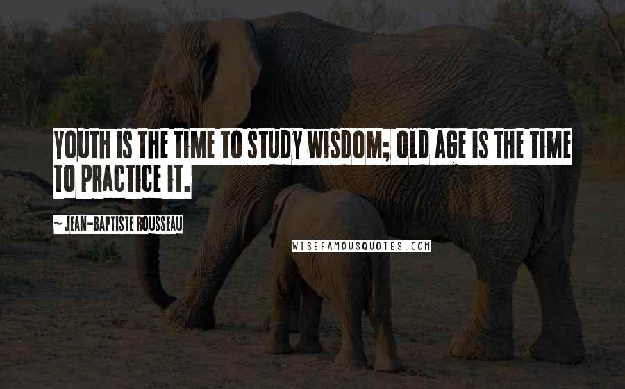 Jean-Baptiste Rousseau Quotes: Youth is the time to study wisdom; old age is the time to practice it.