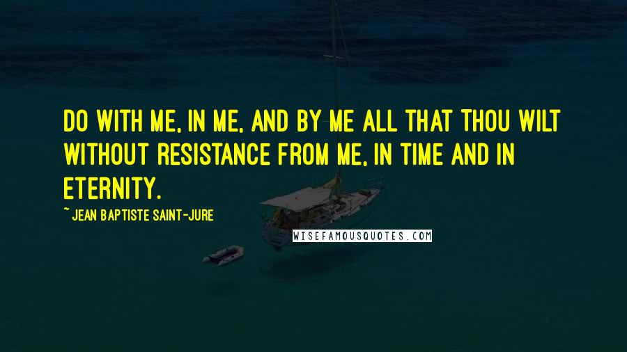 Jean Baptiste Saint-Jure Quotes: Do with me, in me, and by me all that Thou wilt without resistance from me, in time and in eternity.