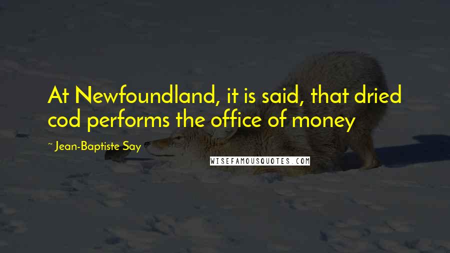 Jean-Baptiste Say Quotes: At Newfoundland, it is said, that dried cod performs the office of money