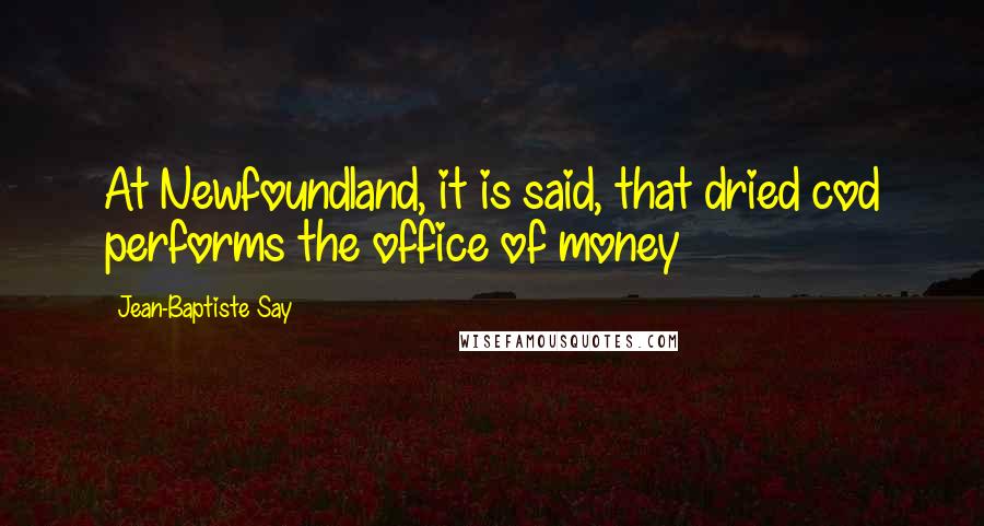 Jean-Baptiste Say Quotes: At Newfoundland, it is said, that dried cod performs the office of money