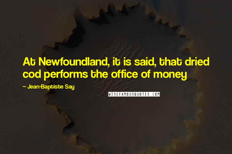 Jean-Baptiste Say Quotes: At Newfoundland, it is said, that dried cod performs the office of money