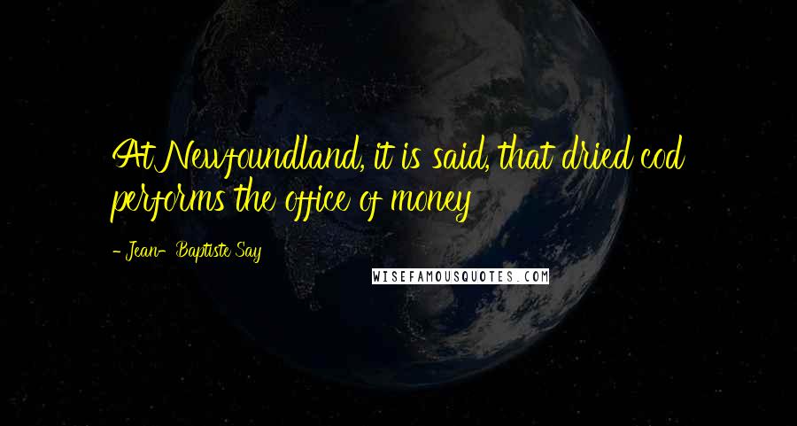 Jean-Baptiste Say Quotes: At Newfoundland, it is said, that dried cod performs the office of money