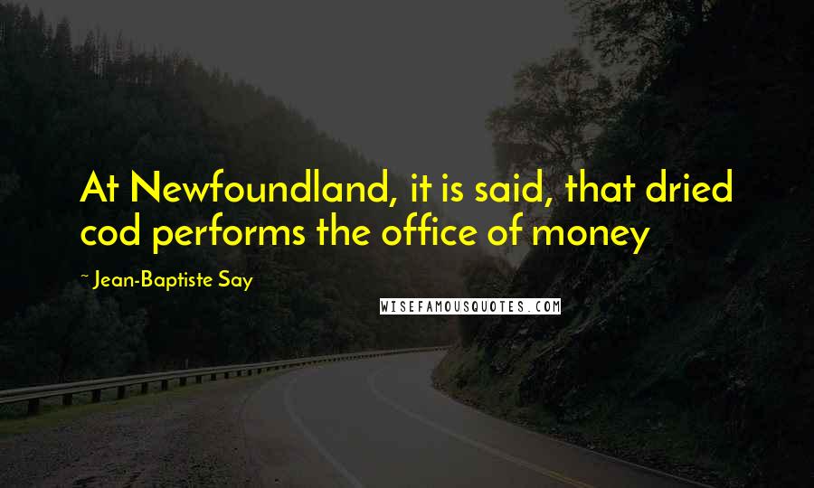 Jean-Baptiste Say Quotes: At Newfoundland, it is said, that dried cod performs the office of money